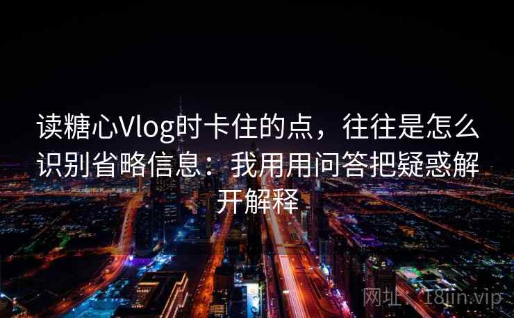 读糖心Vlog时卡住的点，往往是怎么识别省略信息：我用用问答把疑惑解开解释