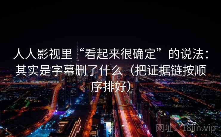 人人影视里“看起来很确定”的说法：其实是字幕删了什么（把证据链按顺序排好）