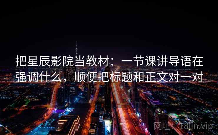 把星辰影院当教材:一节课讲导语在强调什么,顺便把标题和正文对一对 把星辰影院当教材:一节课讲导语在强调什么,顺便把标题和正文对一对