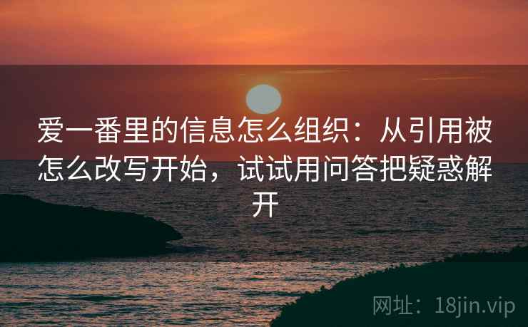 爱一番里的信息怎么组织：从引用被怎么改写开始，试试用问答把疑惑解开