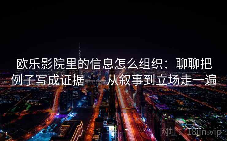 欧乐影院里的信息怎么组织：聊聊把例子写成证据——从叙事到立场走一遍