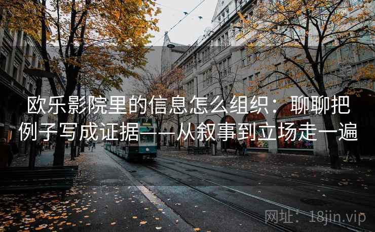 欧乐影院里的信息怎么组织：聊聊把例子写成证据——从叙事到立场走一遍