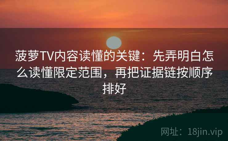 菠萝TV内容读懂的关键：先弄明白怎么读懂限定范围，再把证据链按顺序排好