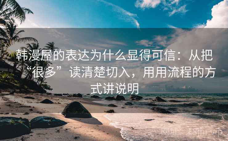 韩漫屋的表达为什么显得可信：从把“很多”读清楚切入，用用流程的方式讲说明