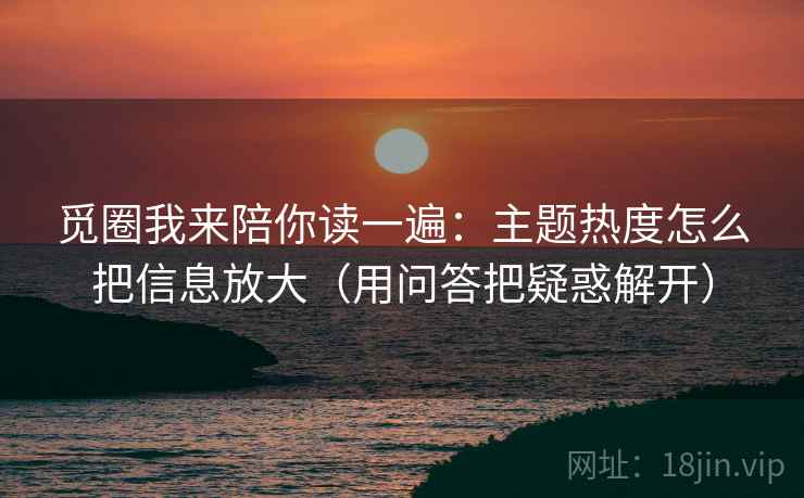 觅圈我来陪你读一遍:主题热度怎么把信息放大(用问答把疑惑解开) 觅圈我来陪你读一遍:主题热度怎么把信息放大(用问答把疑惑解开)
