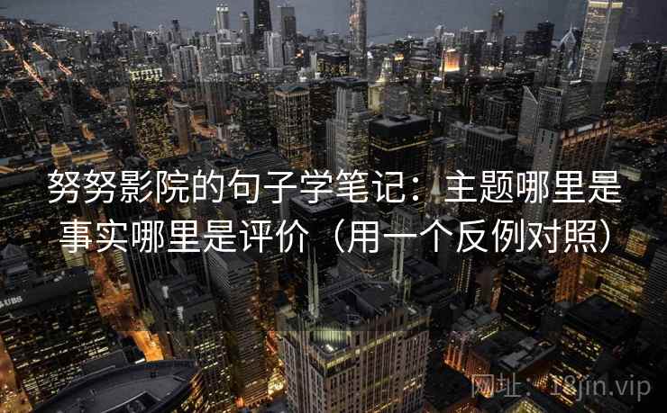 努努影院的句子学笔记：主题哪里是事实哪里是评价（用一个反例对照）