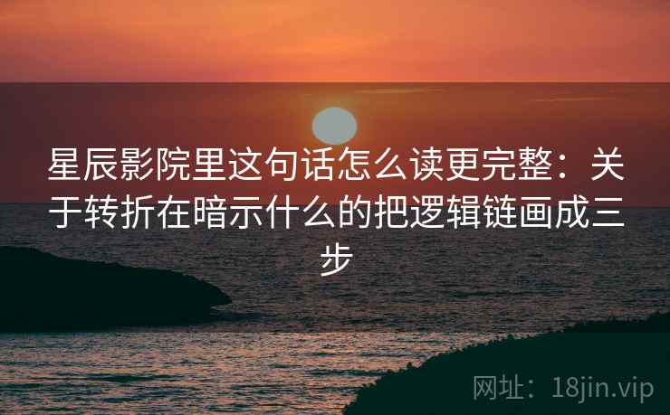 星辰影院里这句话怎么读更完整：关于转折在暗示什么的把逻辑链画成三步