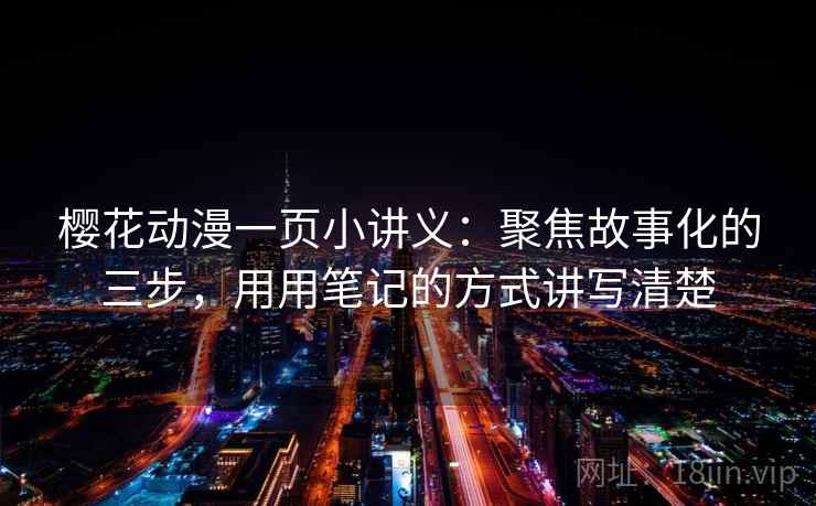 樱花动漫一页小讲义：聚焦故事化的三步，用用笔记的方式讲写清楚
