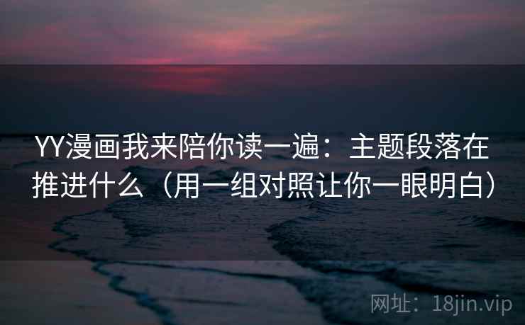 YY漫画我来陪你读一遍:主题段落在推进什么(用一组对照让你一眼明白) YY漫画我来陪你读一遍:主题段落在推进什么(用一组对照让你一眼明白)