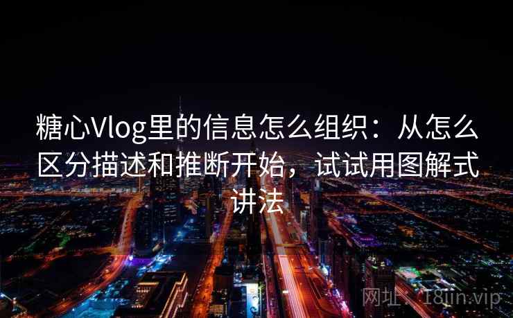 糖心Vlog里的信息怎么组织：从怎么区分描述和推断开始，试试用图解式讲法