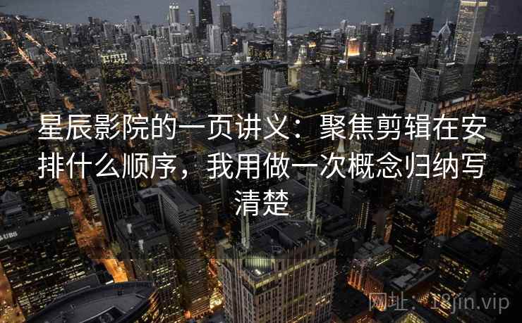 星辰影院的一页讲义:聚焦剪辑在安排什么顺序,我用做一次概念归纳写清楚 星辰影院的一页讲义:聚焦剪辑在安排什么顺序,我用做一次概念归纳写清楚