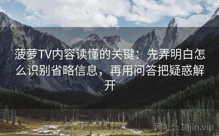 菠萝TV内容读懂的关键：先弄明白怎么识别省略信息，再用问答把疑惑解开