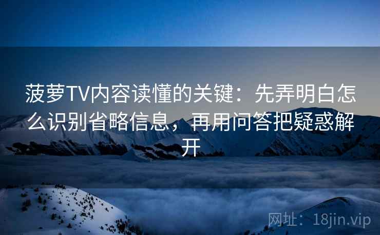 菠萝TV内容读懂的关键：先弄明白怎么识别省略信息，再用问答把疑惑解开