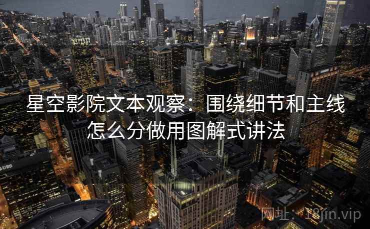 星空影院文本观察:围绕细节和主线怎么分做用图解式讲法 星空影院文本观察:围绕细节和主线怎么分做用图解式讲法
