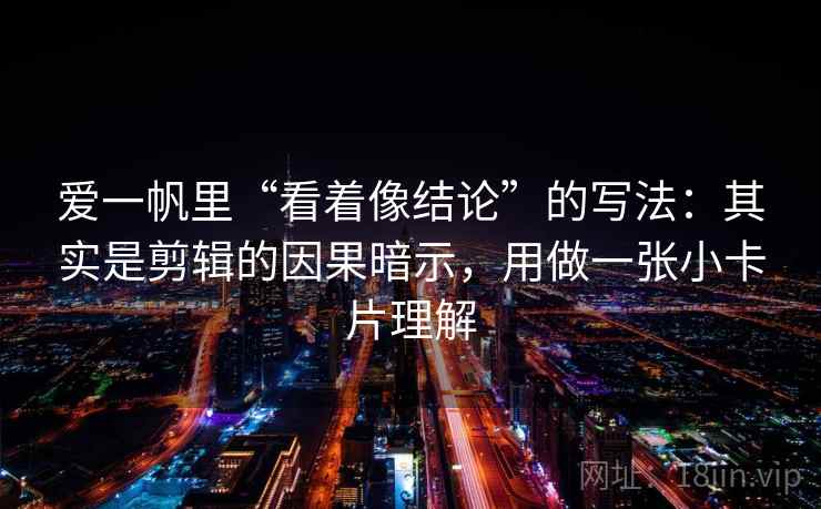 爱一帆里“看着像结论”的写法：其实是剪辑的因果暗示，用做一张小卡片理解