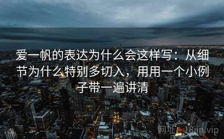 爱一帆的表达为什么会这样写：从细节为什么特别多切入，用用一个小例子带一遍讲清
