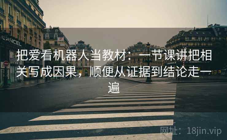 把爱看机器人当教材:一节课讲把相关写成因果,顺便从证据到结论走一遍 把爱看机器人当教材:一节课讲把相关写成因果,顺便从证据到结论走一遍