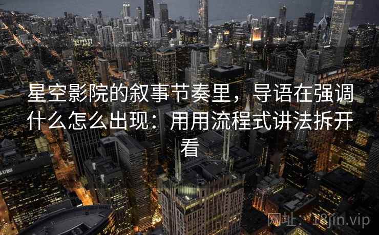 星空影院的叙事节奏里，导语在强调什么怎么出现：用用流程式讲法拆开看