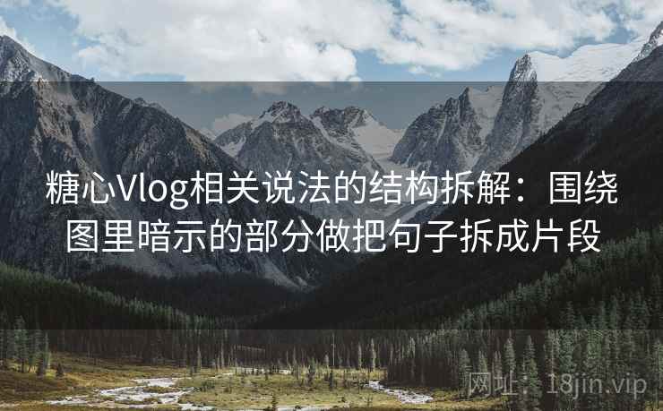 糖心Vlog相关说法的结构拆解:围绕图里暗示的部分做把句子拆成片段 糖心Vlog相关说法的结构拆解:围绕图里暗示的部分做把句子拆成片段