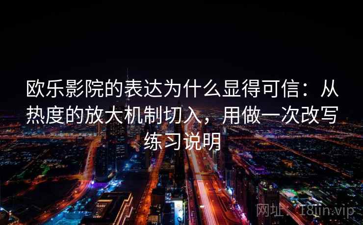 欧乐影院的表达为什么显得可信:从热度的放大机制切入,用做一次改写练习说明 欧乐影院的表达为什么显得可信:从热度的放大机制切入,用做一次改写练习说明
