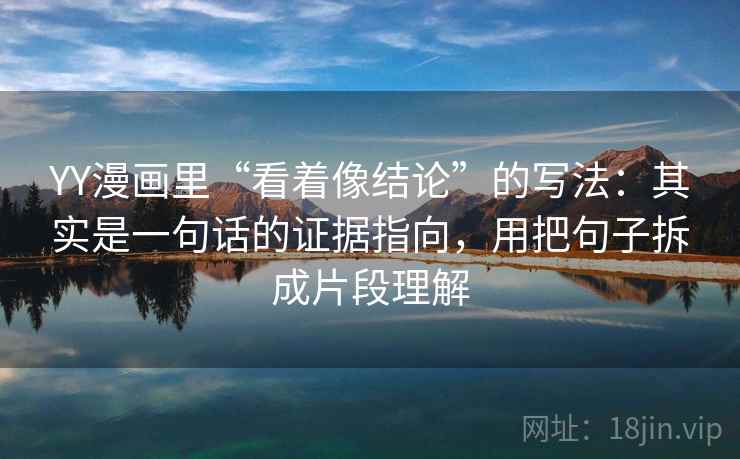 YY漫画里“看着像结论”的写法:其实是一句话的证据指向,用把句子拆成片段理解 YY漫画里“看着像结论”的写法:其实是一句话的证据指向,用把句子拆成片段理解