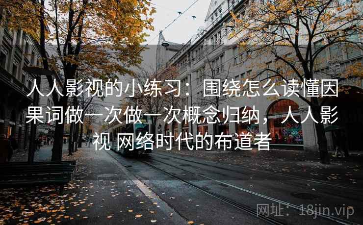 人人影视的小练习：围绕怎么读懂因果词做一次做一次概念归纳，人人影视 网络时代的布道者