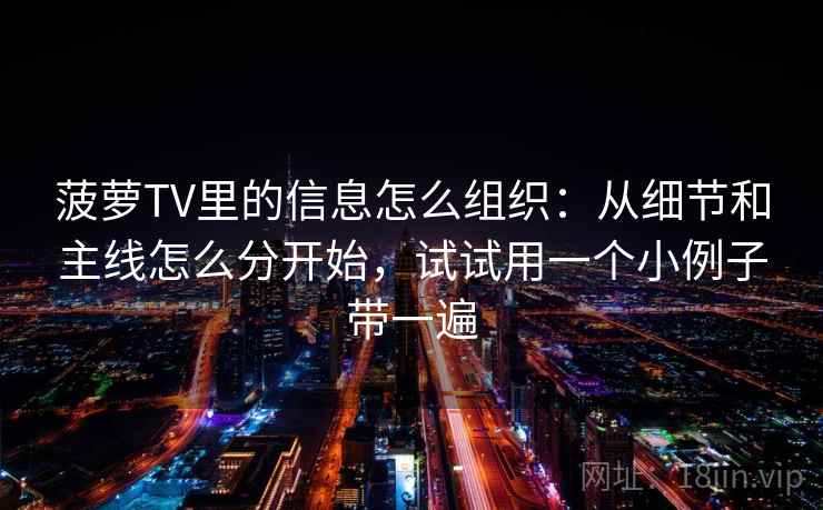 菠萝TV里的信息怎么组织：从细节和主线怎么分开始，试试用一个小例子带一遍