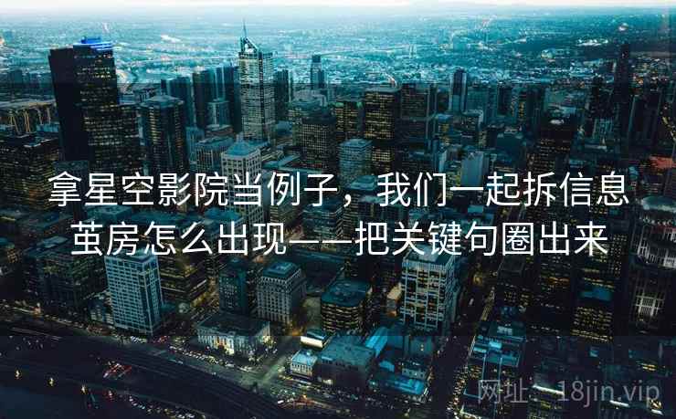 拿星空影院当例子，我们一起拆信息茧房怎么出现——把关键句圈出来