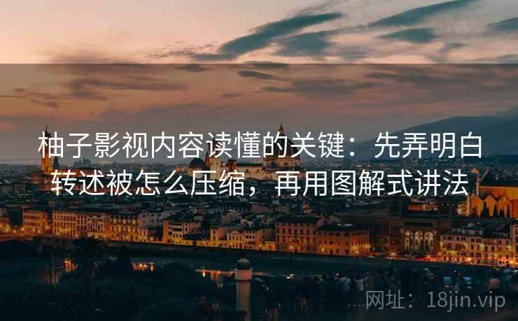 柚子影视内容读懂的关键:先弄明白转述被怎么压缩,再用图解式讲法 柚子影视内容读懂的关键:先弄明白转述被怎么压缩,再用图解式讲法