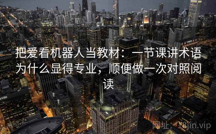 把爱看机器人当教材:一节课讲术语为什么显得专业,顺便做一次对照阅读 把爱看机器人当教材:一节课讲术语为什么显得专业,顺便做一次对照阅读