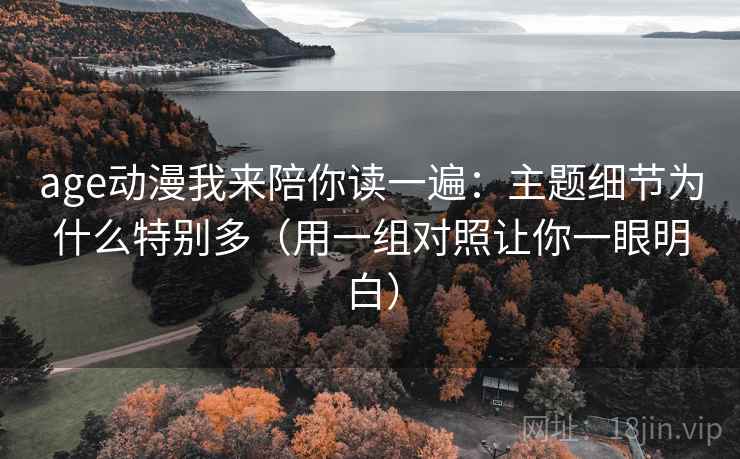 age动漫我来陪你读一遍:主题细节为什么特别多(用一组对照让你一眼明白) age动漫我来陪你读一遍:主题细节为什么特别多(用一组对照让你一眼明白)