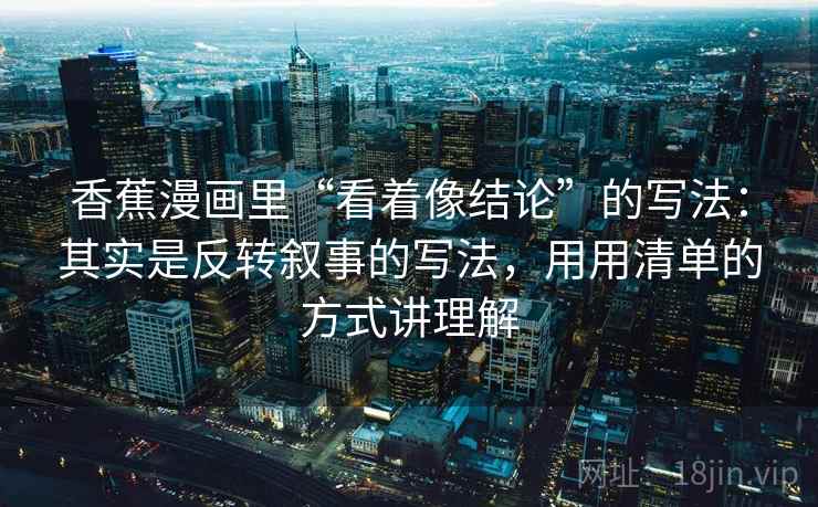 香蕉漫画里“看着像结论”的写法:其实是反转叙事的写法,用用清单的方式讲理解 香蕉漫画里“看着像结论”的写法:其实是反转叙事的写法,用用清单的方式讲理解