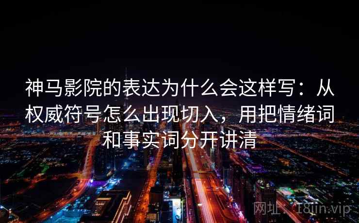 神马影院的表达为什么会这样写：从权威符号怎么出现切入，用把情绪词和事实词分开讲清