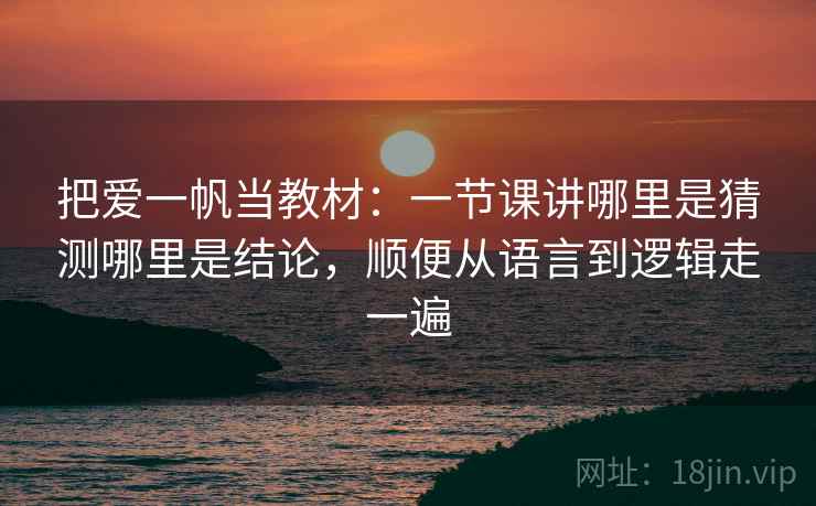 把爱一帆当教材：一节课讲哪里是猜测哪里是结论，顺便从语言到逻辑走一遍