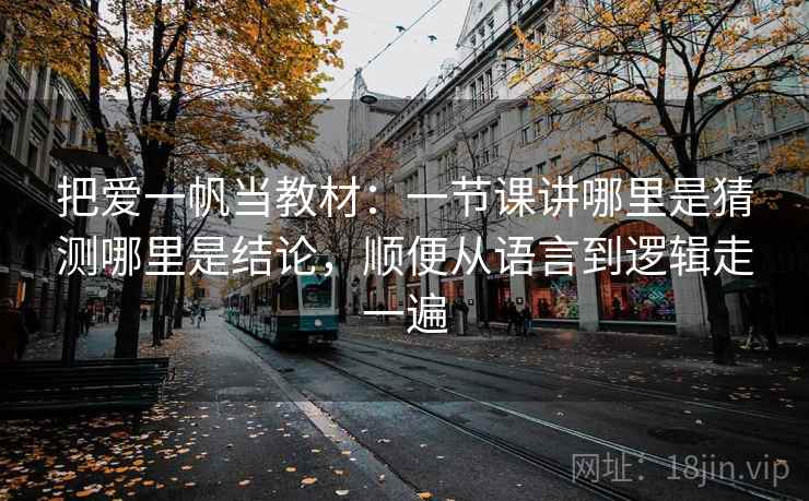 把爱一帆当教材:一节课讲哪里是猜测哪里是结论,顺便从语言到逻辑走一遍 把爱一帆当教材:一节课讲哪里是猜测哪里是结论,顺便从语言到逻辑走一遍