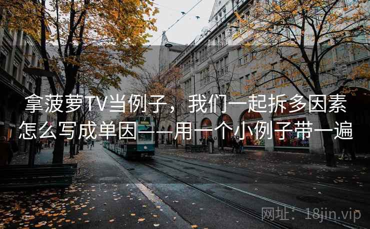 拿菠萝TV当例子，我们一起拆多因素怎么写成单因——用一个小例子带一遍