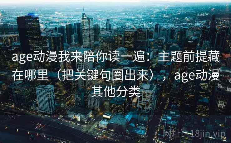 age动漫我来陪你读一遍：主题前提藏在哪里（把关键句圈出来），age动漫其他分类