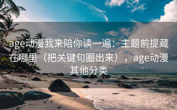 age动漫我来陪你读一遍:主题前提藏在哪里(把关键句圈出来),age动漫其他分类 age动漫我来陪你读一遍:主题前提藏在哪里(把关键句圈出来),age动漫其他分类
