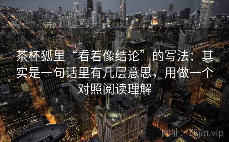 茶杯狐里“看着像结论”的写法：其实是一句话里有几层意思，用做一个对照阅读理解