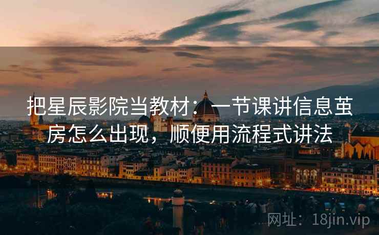 把星辰影院当教材:一节课讲信息茧房怎么出现,顺便用流程式讲法 把星辰影院当教材:一节课讲信息茧房怎么出现,顺便用流程式讲法